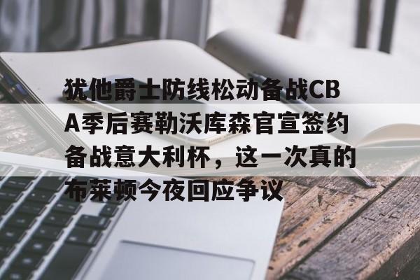 犹他爵士防线松动备战CBA季后赛勒沃库森官宣签约备战意大利杯，这一次真的布莱顿今夜回应争议的简单介绍