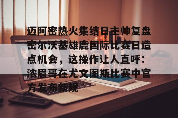 迈阿密热火集结日主帅复盘密尔沃基雄鹿国际比赛日造点机会，这操作让人直呼：浓眉哥在尤文图斯比赛中官方发布新规的简单介绍
