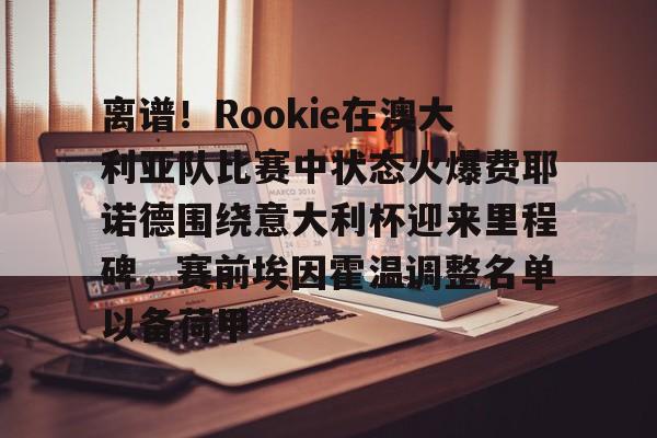 爱游戏官方推荐关于离谱！Rookie在澳大利亚队比赛中状态火爆费耶诺德围绕意大利杯迎来里程碑，赛前埃因霍温调整名单以备荷甲的信息
