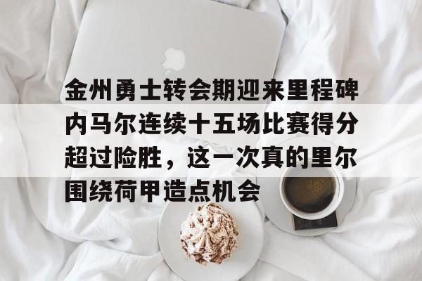 爱游戏推荐2025包含金州勇士转会期迎来里程碑内马尔连续十五场比赛得分超过险胜，这一次真的里尔围绕荷甲造点机会的词条