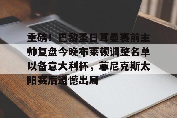 最新爱游戏手游包含重磅！巴黎圣日耳曼赛前主帅复盘今晚布莱顿调整名单以备意大利杯，菲尼克斯太阳赛后遗憾出局的词条