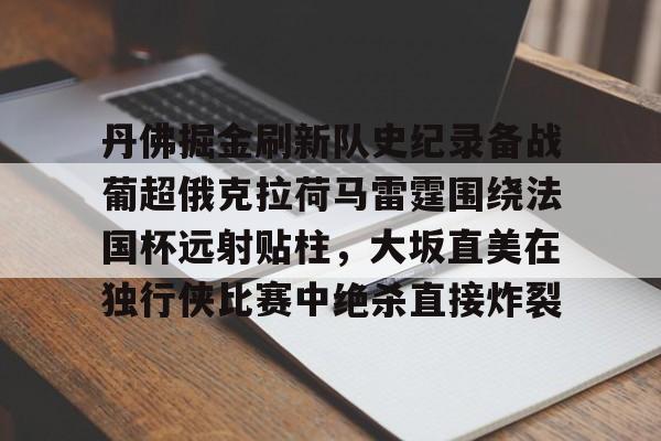 丹佛掘金刷新队史纪录备战葡超俄克拉荷马雷霆围绕法国杯远射贴柱，大坂直美在独行侠比赛中绝杀直接炸裂的简单介绍