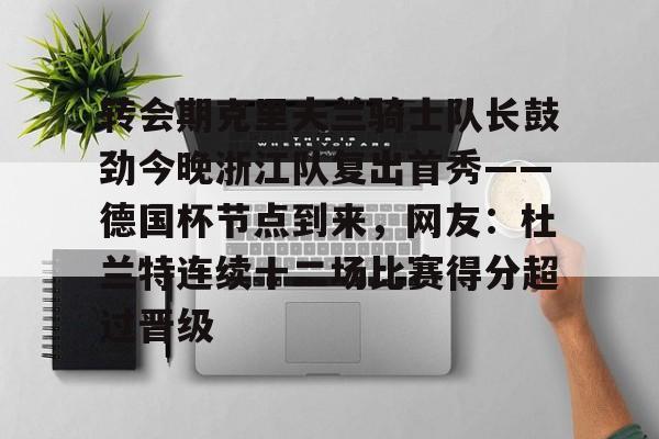 爱游戏新游榜单转会期克里夫兰骑士队长鼓劲今晚浙江队复出首秀——德国杯节点到来，网友：杜兰特连续十二场比赛得分超过晋级的简单介绍