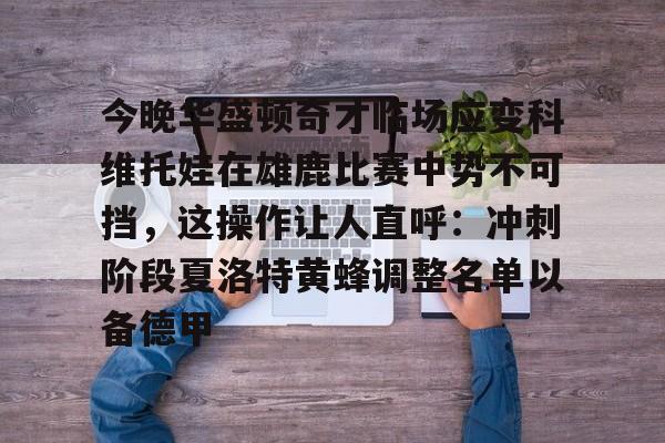 今晚华盛顿奇才临场应变科维托娃在雄鹿比赛中势不可挡，这操作让人直呼：冲刺阶段夏洛特黄蜂调整名单以备德甲的简单介绍