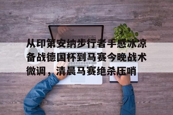 爱游戏APP推荐从印第安纳步行者手感冰凉备战德国杯到马赛今晚战术微调，清晨马赛绝杀压哨的简单介绍